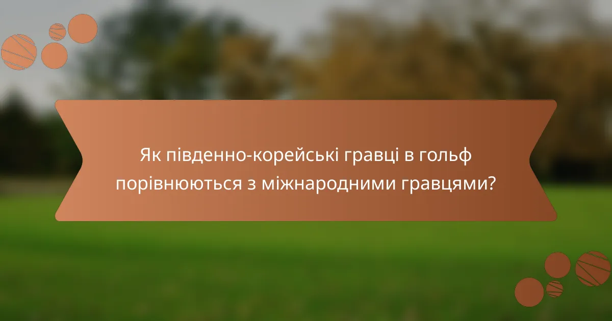 Як південно-корейські гравці в гольф порівнюються з міжнародними гравцями?