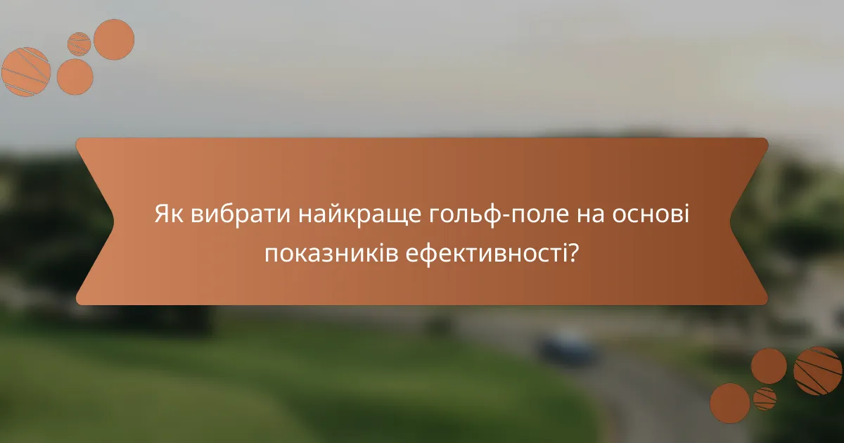 Як вибрати найкраще гольф-поле на основі показників ефективності?