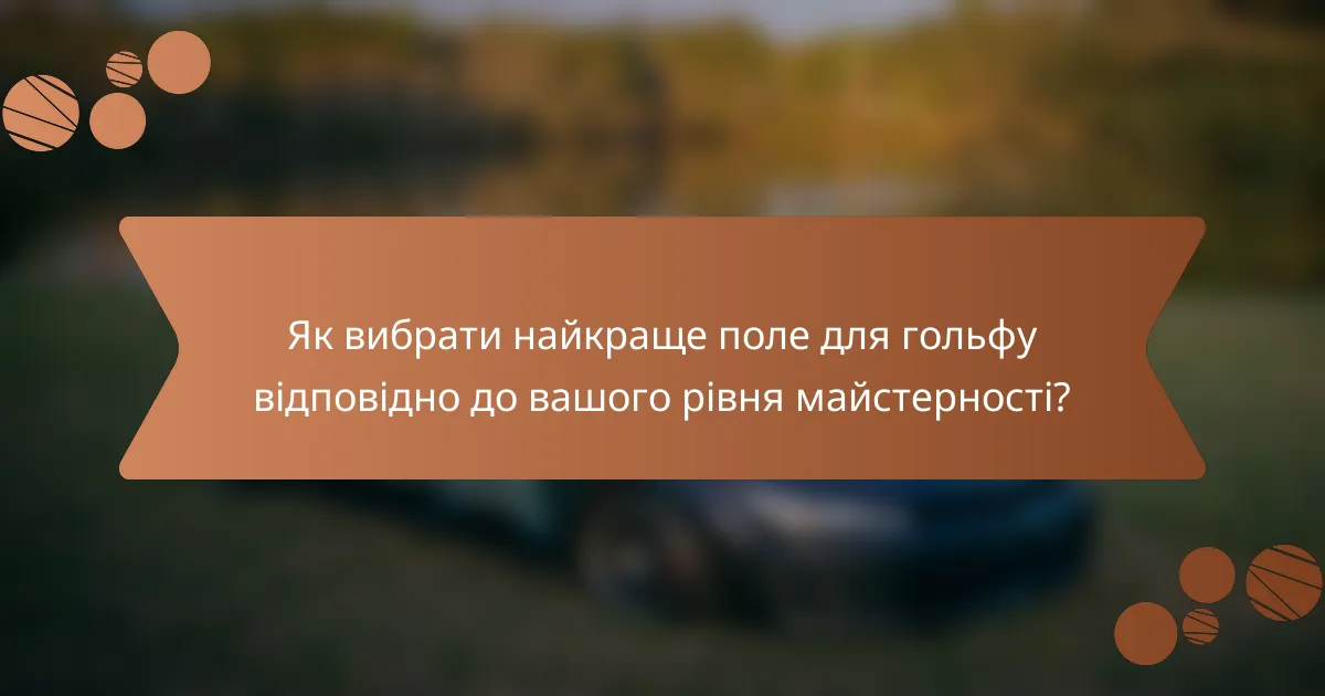 Як вибрати найкраще поле для гольфу відповідно до вашого рівня майстерності?