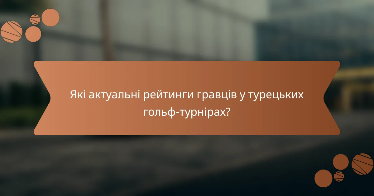 Які актуальні рейтинги гравців у турецьких гольф-турнірах?