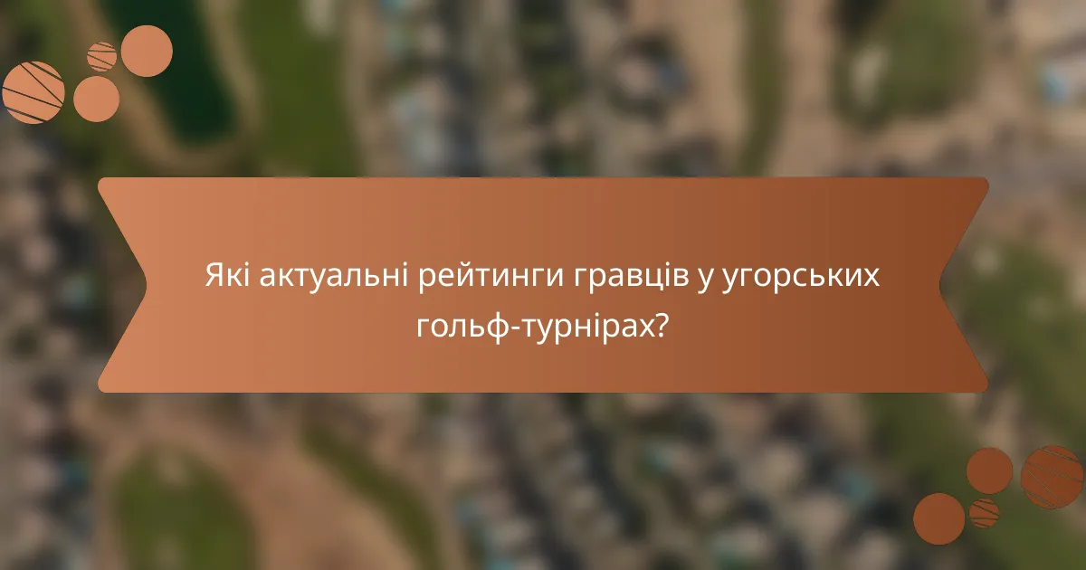 Які актуальні рейтинги гравців у угорських гольф-турнірах?