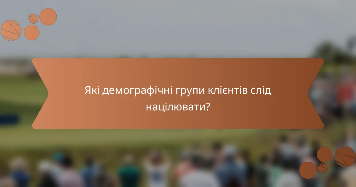 Які демографічні групи клієнтів слід націлювати?