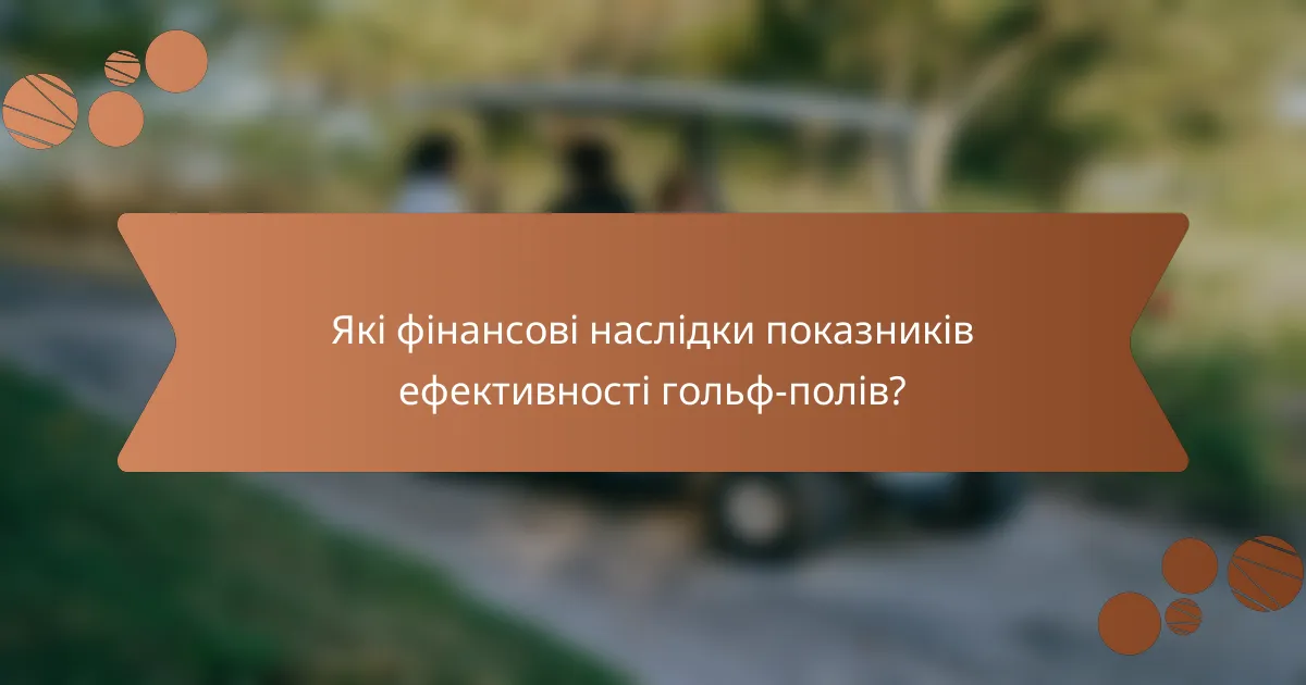 Які фінансові наслідки показників ефективності гольф-полів?