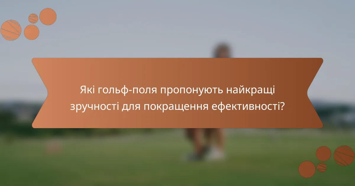 Які гольф-поля пропонують найкращі зручності для покращення ефективності?