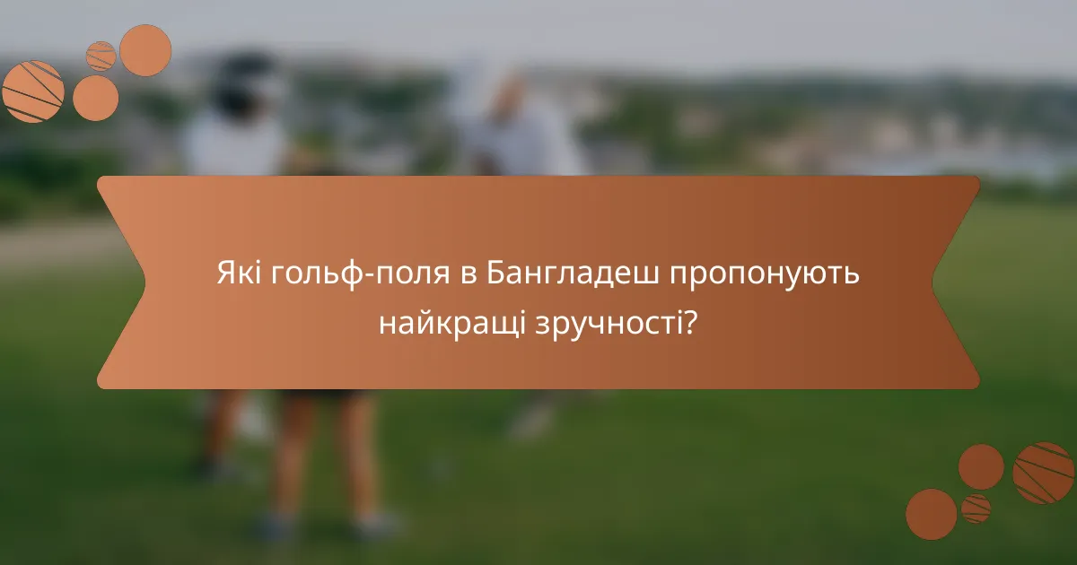 Які гольф-поля в Бангладеш пропонують найкращі зручності?