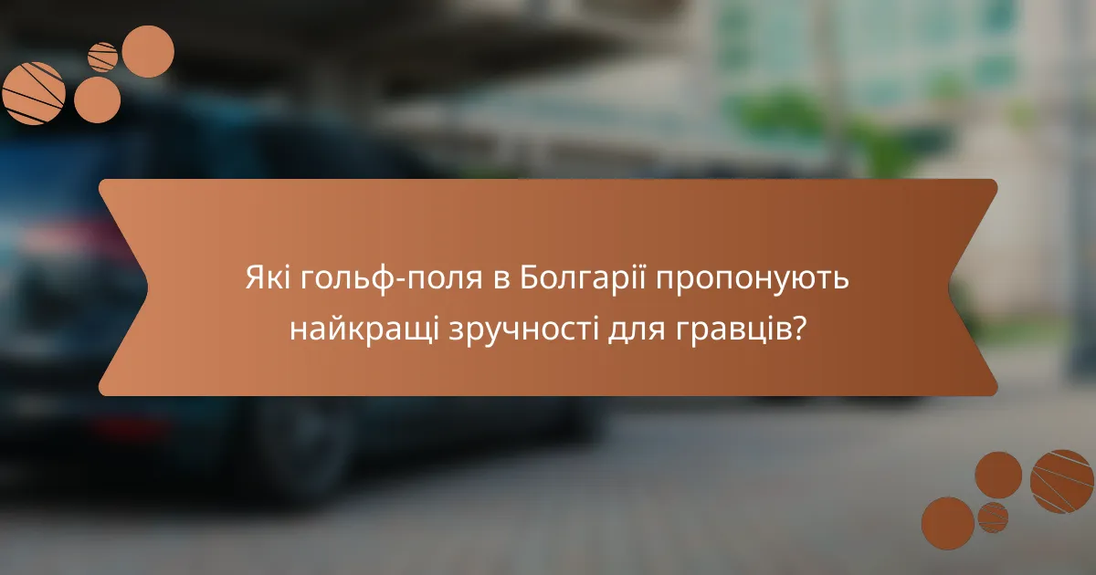 Які гольф-поля в Болгарії пропонують найкращі зручності для гравців?