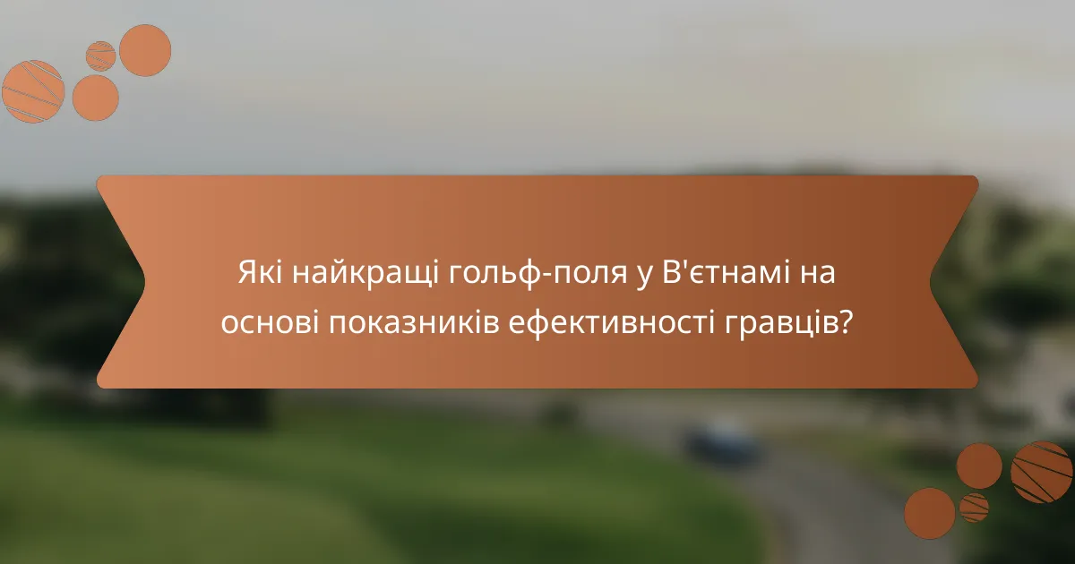 Які найкращі гольф-поля у В'єтнамі на основі показників ефективності гравців?