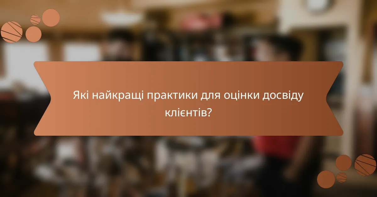Які найкращі практики для оцінки досвіду клієнтів?