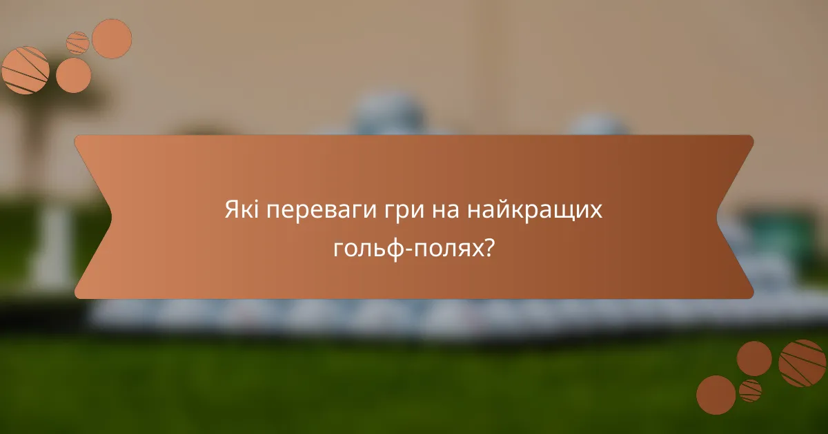 Які переваги гри на найкращих гольф-полях?