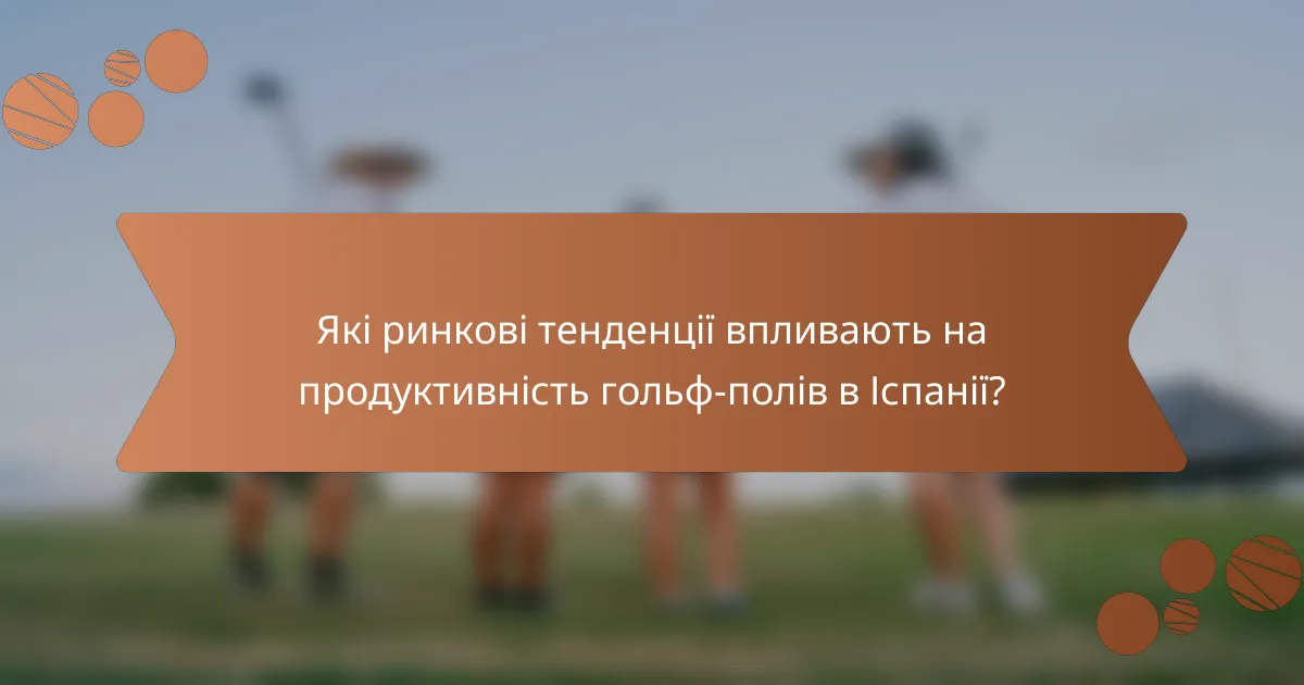 Які ринкові тенденції впливають на продуктивність гольф-полів в Іспанії?