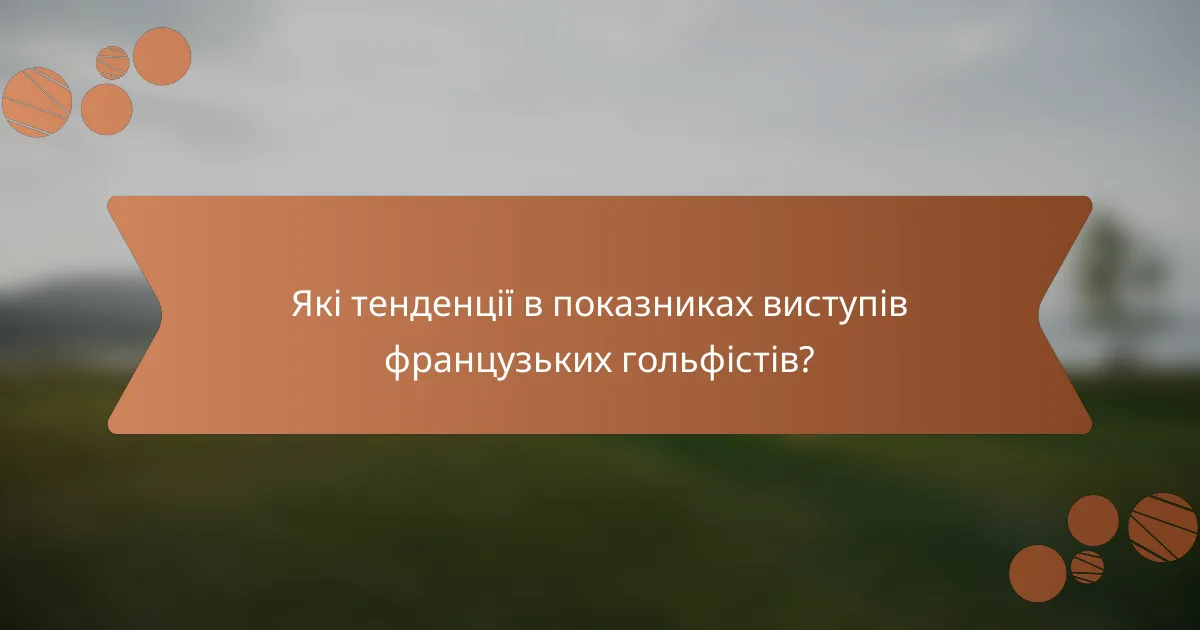 Які тенденції в показниках виступів французьких гольфістів?